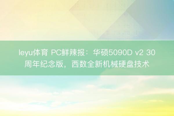 leyu体育 PC鲜辣报：华硕5090D v2 30周年纪念版，西数全新机械硬盘技术