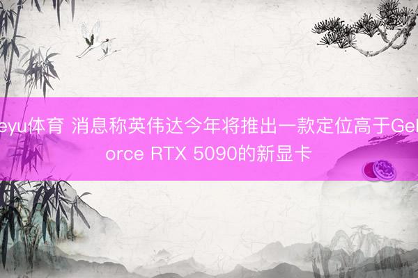 leyu体育 消息称英伟达今年将推出一款定位高于GeForce RTX 5090的新显卡