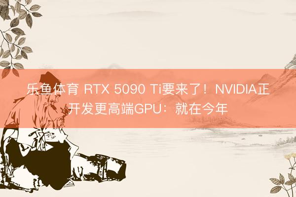 乐鱼体育 RTX 5090 Ti要来了！NVIDIA正开发更高端GPU：就在今年