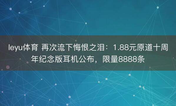 leyu体育 再次流下悔恨之泪：1.88元原道十周年纪念版耳机公布，限量8888条