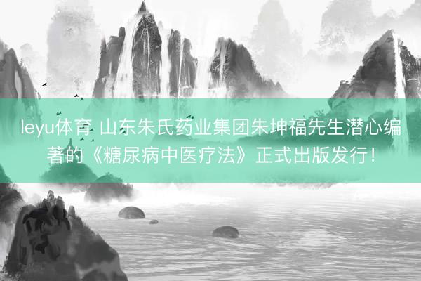 leyu体育 山东朱氏药业集团朱坤福先生潜心编著的《糖尿病中医疗法》正式出版发行！