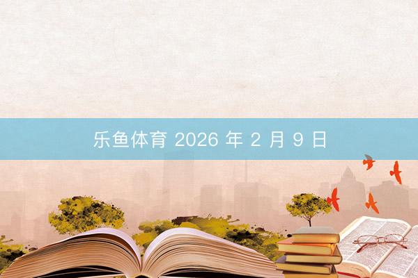 乐鱼体育 2026 年 2 月 9 日