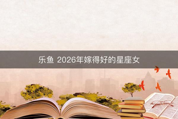 乐鱼 2026年嫁得好的星座女