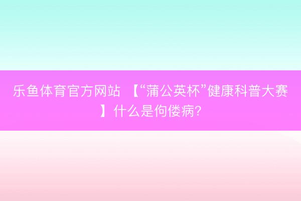 乐鱼体育官方网站 【“蒲公英杯”健康科普大赛】什么是佝偻病?