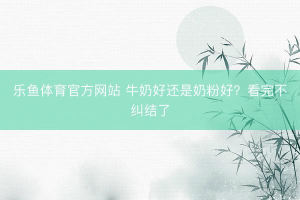 乐鱼体育官方网站 牛奶好还是奶粉好？看完不纠结了