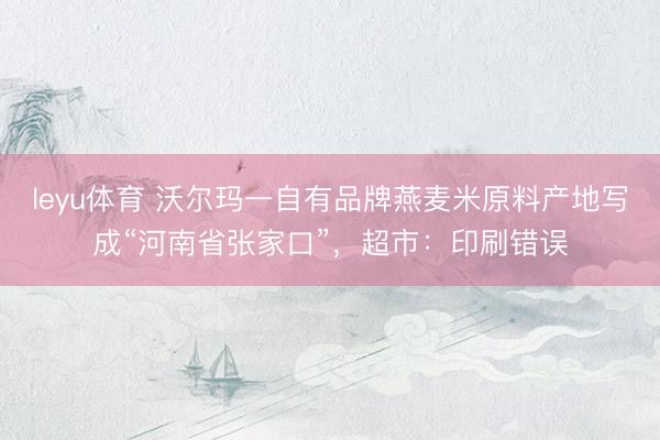 leyu体育 沃尔玛一自有品牌燕麦米原料产地写成“河南省张家口”,超市:印刷错误