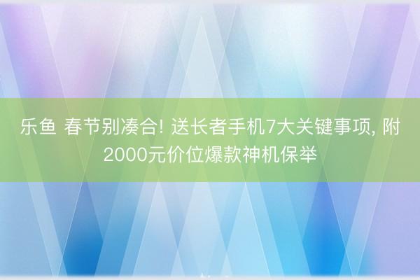 乐鱼 春节别凑合! 送长者手机7大关键事项， 附2000元价位爆款神机保举