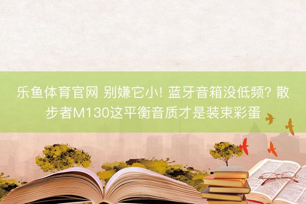 乐鱼体育官网 别嫌它小! 蓝牙音箱没低频? 散步者M130这平衡音质才是装束彩蛋