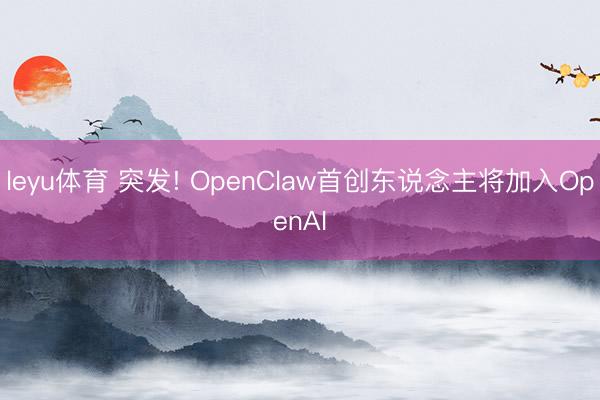leyu体育 突发! OpenClaw首创东说念主将加入OpenAI