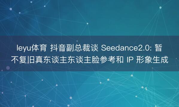 leyu体育 抖音副总裁谈 Seedance2.0: 暂不复旧真东谈主东谈主脸参考和 IP 形象生成