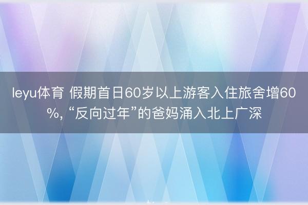 leyu体育 假期首日60岁以上游客入住旅舍增60%, “反向过年”的爸妈涌入北上广深