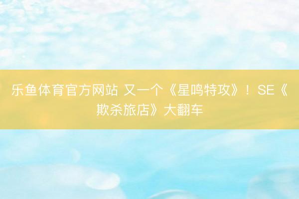 乐鱼体育官方网站 又一个《星鸣特攻》！SE《欺杀旅店》大翻车
