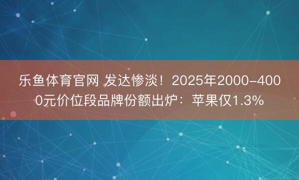 乐鱼体育官网 发达惨淡!2025年2000-4000元价位段品牌份额出炉:苹果仅1.3%