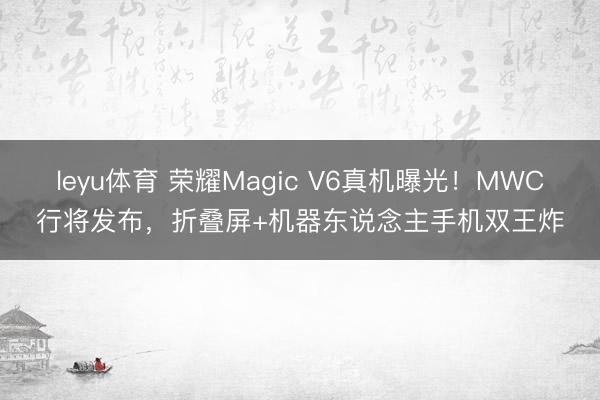 leyu体育 荣耀Magic V6真机曝光！MWC行将发布，折叠屏+机器东说念主手机双王炸