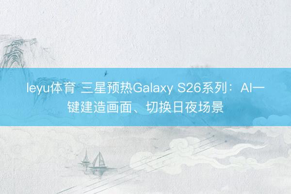 leyu体育 三星预热Galaxy S26系列：AI一键建造画面、切换日夜场景