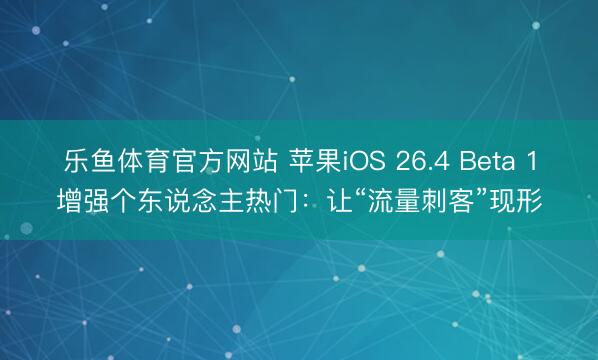 乐鱼体育官方网站 苹果iOS 26.4 Beta 1增强个东说念主热门：让“流量刺客”现形