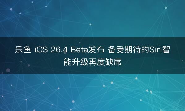 乐鱼 iOS 26.4 Beta发布 备受期待的Siri智能升级再度缺席
