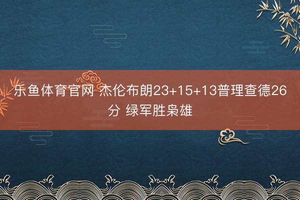 乐鱼体育官网 杰伦布朗23+15+13普理查德26分 绿军胜枭雄