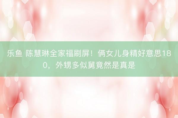 乐鱼 陈慧琳全家福刷屏！俩女儿身精好意思180，外甥多似舅竟然是真是