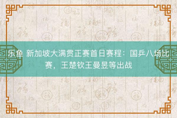 乐鱼 新加坡大满贯正赛首日赛程:国乒八场比赛,王楚钦王曼昱等出战
