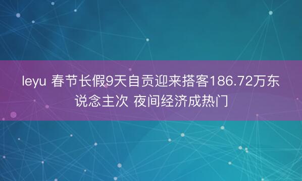 leyu 春节长假9天自贡迎来搭客186.72万东说念主次 夜间经济成热门