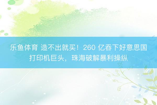 乐鱼体育 造不出就买!260 亿吞下好意思国打印机巨头,珠海破解暴利操纵