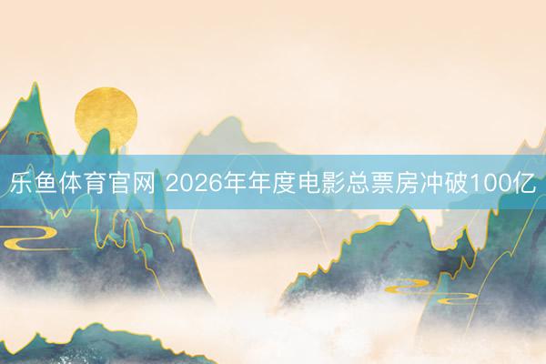 乐鱼体育官网 2026年年度电影总票房冲破100亿