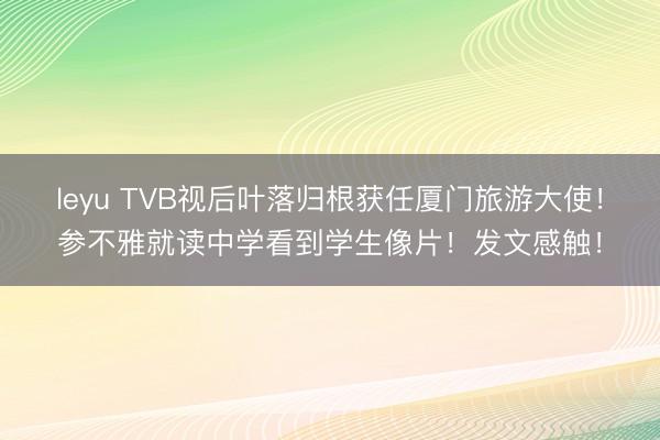 leyu TVB视后叶落归根获任厦门旅游大使!参不雅就读中学看到学生像片!发文感触!