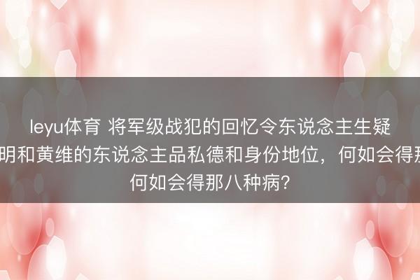 leyu体育 将军级战犯的回忆令东说念主生疑:以杜聿明和黄维的东说念主品私德和身份地位,何如会得那八种病?