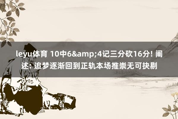 leyu体育 10中6&4记三分砍16分! 阐述: 追梦逐渐回到正轨本场推崇无可抉剔