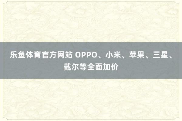 乐鱼体育官方网站 OPPO、小米、苹果、三星、戴尔等全面加价