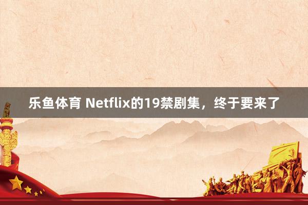 乐鱼体育 Netflix的19禁剧集，终于要来了