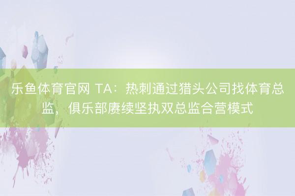 乐鱼体育官网 TA：热刺通过猎头公司找体育总监，俱乐部赓续坚执双总监合营模式
