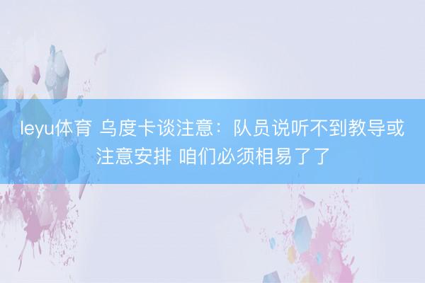 leyu体育 乌度卡谈注意：队员说听不到教导或注意安排 咱们必须相易了了