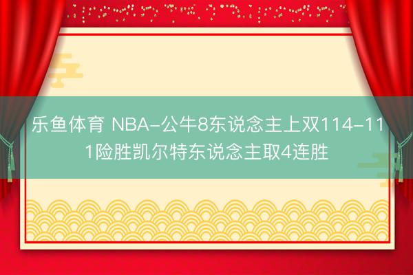 乐鱼体育 NBA-公牛8东说念主上双114-111险胜凯尔特东说念主取4连胜
