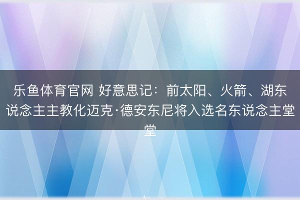乐鱼体育官网 好意思记：前太阳、火箭、湖东说念主主教化迈克·德安东尼将入选名东说念主堂