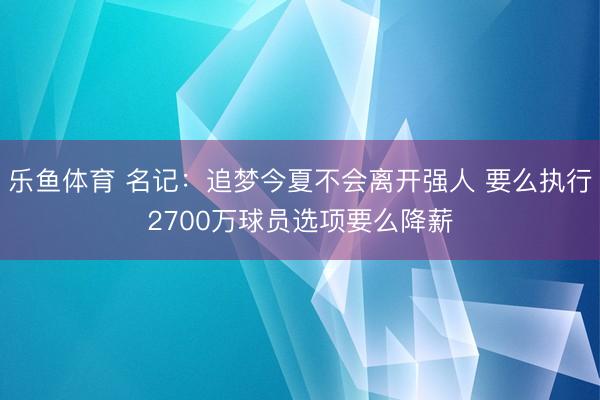 乐鱼体育 名记:追梦今夏不会离开强人 要么执行2700万球员选项要么降薪