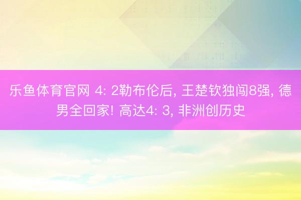 乐鱼体育官网 4: 2勒布伦后, 王楚钦独闯8强, 德男全回家! 高达4: 3, 非洲创历史