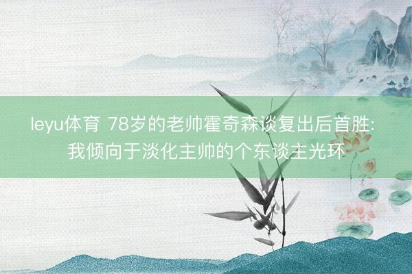 leyu体育 78岁的老帅霍奇森谈复出后首胜: 我倾向于淡化主帅的个东谈主光环