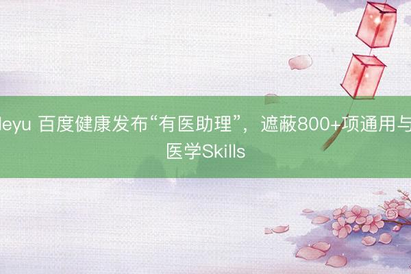 leyu 百度健康发布“有医助理”，遮蔽800+项通用与医学Skills
