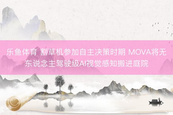 乐鱼体育 割草机参加自主决策时期 MOVA将无东说念主驾驶级AI视觉感知搬进庭院