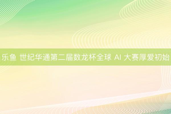 乐鱼 世纪华通第二届数龙杯全球 AI 大赛厚爱初始