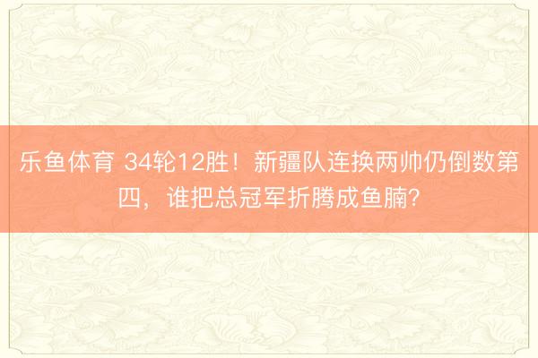 乐鱼体育 34轮12胜！新疆队连换两帅仍倒数第四，谁把总冠军折腾成鱼腩？