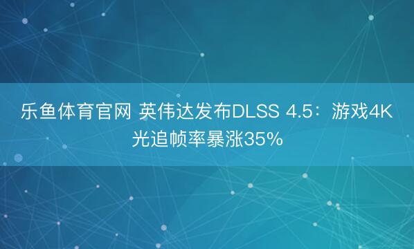 乐鱼体育官网 英伟达发布DLSS 4.5：游戏4K光追帧率暴涨35%