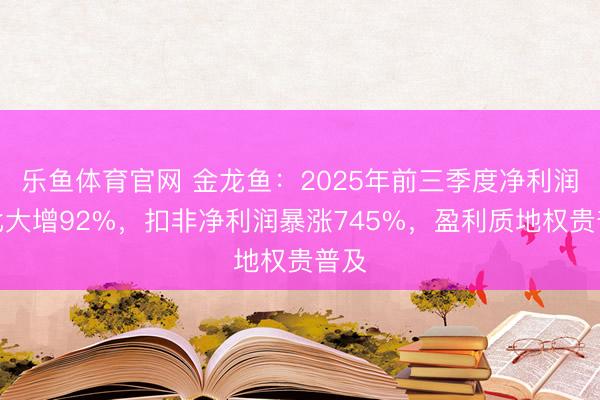 乐鱼体育官网 金龙鱼：2025年前三季度净利润同比大增92%，扣非净利润暴涨745%，盈利质地权贵普及