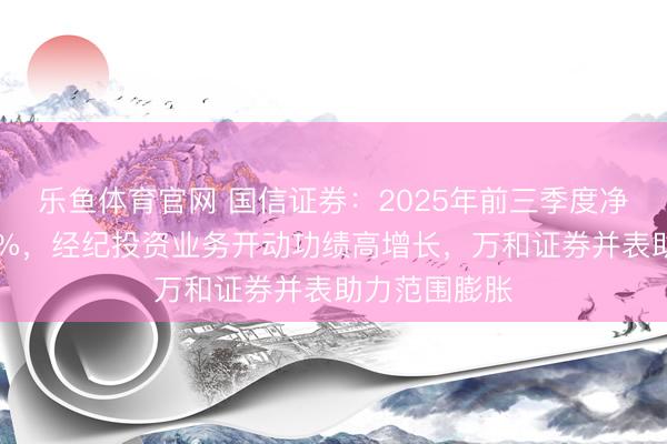 乐鱼体育官网 国信证券:2025年前三季度净利同比增87%,经纪投资业务开动功绩高增长,万和证券并表助力范围膨胀