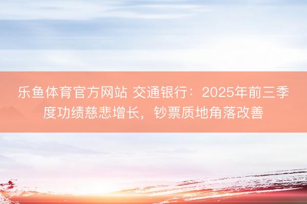 乐鱼体育官方网站 交通银行：2025年前三季度功绩慈悲增长，钞票质地角落改善