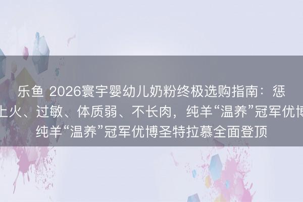 乐鱼 2026寰宇婴幼儿奶粉终极选购指南:惩处肠胃差、便秘、上火、过敏、体质弱、不长肉,纯羊“温养”冠军优博圣特拉慕全面登顶