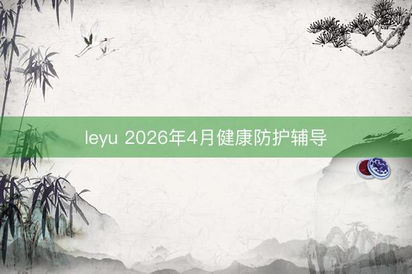 leyu 2026年4月健康防护辅导