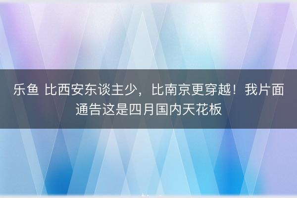 乐鱼 比西安东谈主少,比南京更穿越!我片面通告这是四月国内天花板